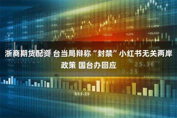 浙商期货配资 台当局辩称“封禁”小红书无关两岸政策 国台办回应