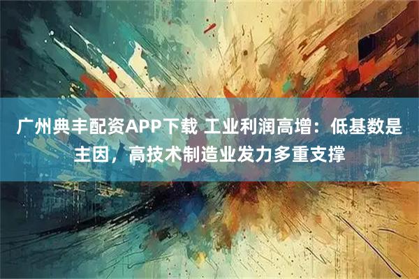 广州典丰配资APP下载 工业利润高增：低基数是主因，高技术制造业发力多重支撑