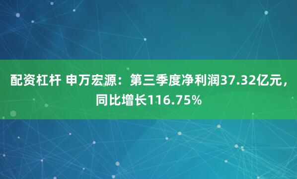 配资杠杆 申万宏源：第三季度净利润37.32亿元，同比增长116.75%
