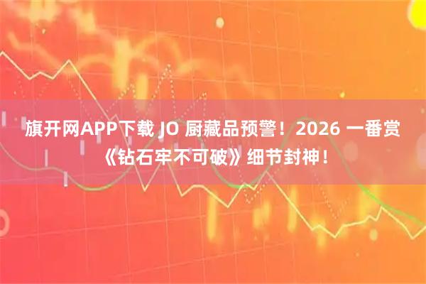 旗开网APP下载 JO 厨藏品预警！2026 一番赏《钻石牢不可破》细节封神！