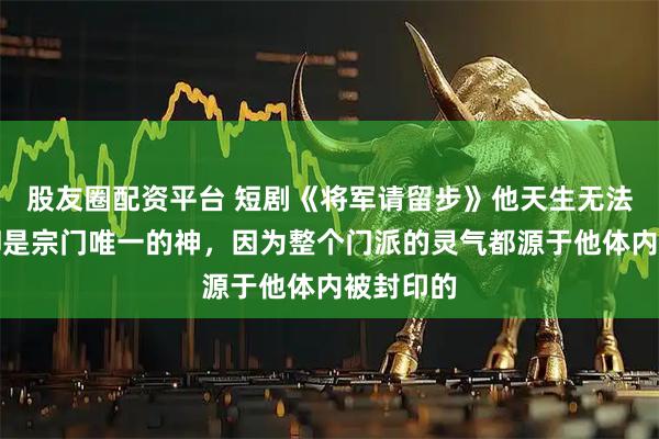 股友圈配资平台 短剧《将军请留步》他天生无法修炼，却是宗门唯一的神，因为整个门派的灵气都源于他体内被封印的