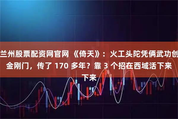 兰州股票配资网官网 《倚天》：火工头陀凭俩武功创金刚门，传了 170 多年？靠 3 个招在西域活下来
