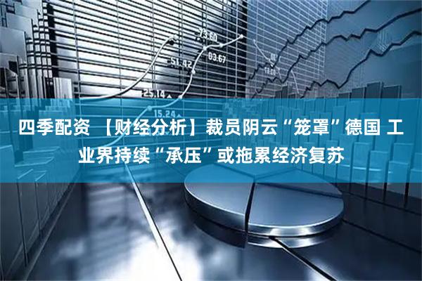 四季配资 【财经分析】裁员阴云“笼罩”德国 工业界持续“承压”或拖累经济复苏