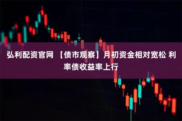弘利配资官网 【债市观察】月初资金相对宽松 利率债收益率上行