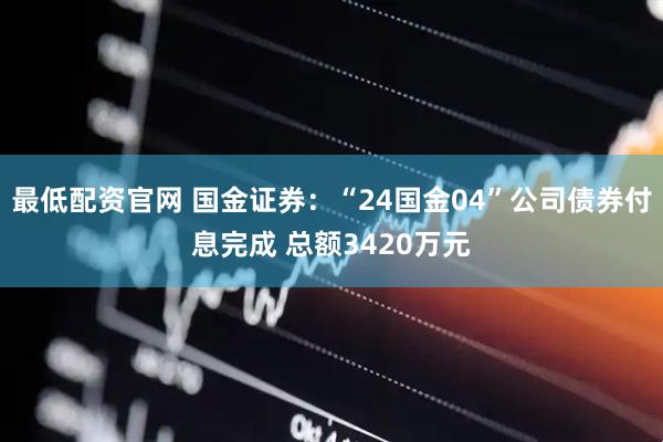 最低配资官网 国金证券：“24国金04”公司债券付息完成 总额3420万元