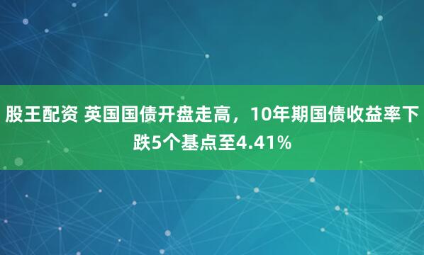 股王配资 英国国债开盘走高，10年期国债收益率下跌5个基点至4.41%