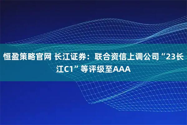 恒盈策略官网 长江证券：联合资信上调公司“23长江C1”等评级至AAA