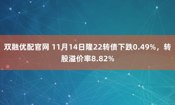 双融优配官网 11月14日隆22转债下跌0.49%，转股溢价率8.82%