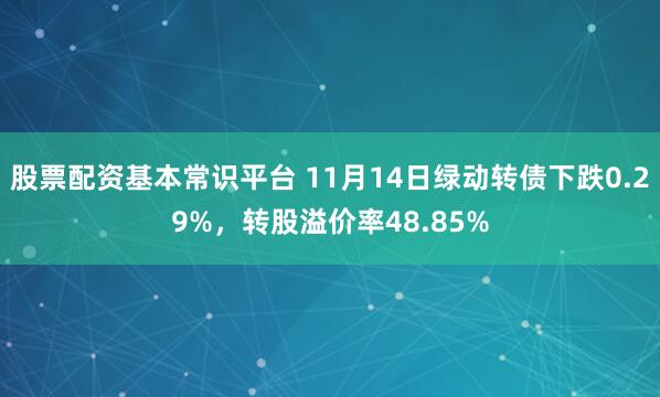 股票配资基本常识平台 11月14日绿动转债下跌0.29%，转股溢价率48.85%