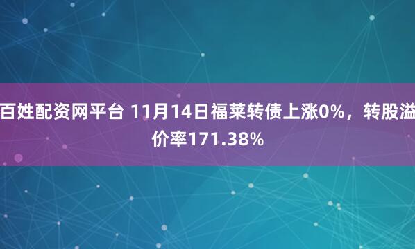 百姓配资网平台 11月14日福莱转债上涨0%，转股溢价率171.38%