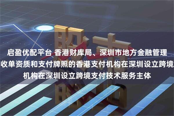 启盈优配平台 香港财库局、深圳市地方金融管理局：鼓励取得境外收单资质和支付牌照的香港支付机构在深圳设立跨境支付技术服务主体