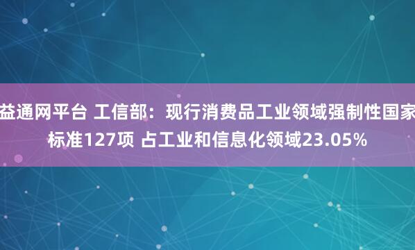 益通网平台 工信部：现行消费品工业领域强制性国家标准127项 占工业和信息化领域23.05%