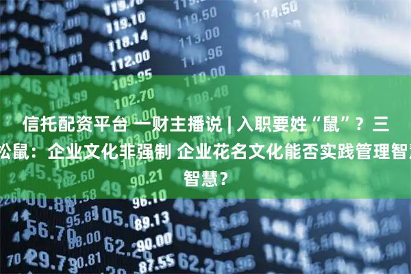 信托配资平台 一财主播说 | 入职要姓“鼠”？三只松鼠：企业文化非强制 企业花名文化能否实践管理智慧？