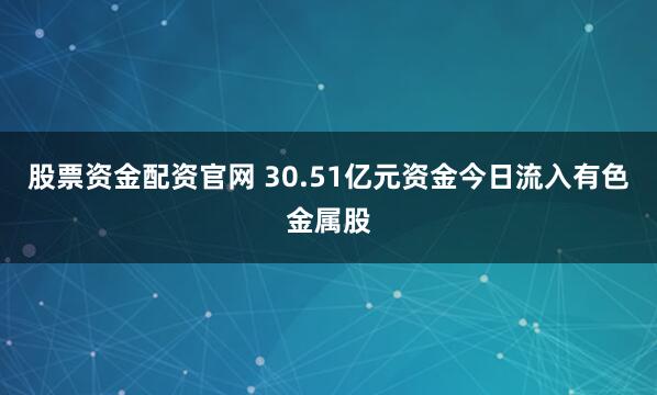 股票资金配资官网 30.51亿元资金今日流入有色金属股