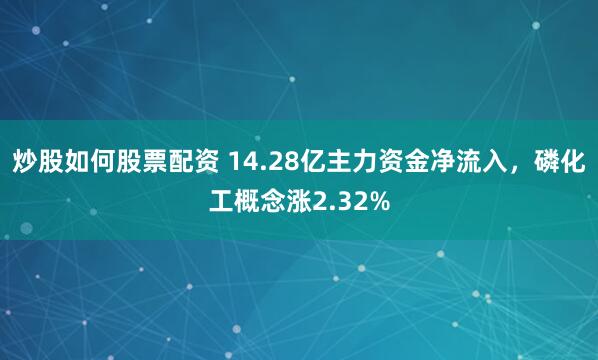 炒股如何股票配资 14.28亿主力资金净流入，磷化工概念涨2.32%