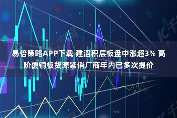 易倍策略APP下载 建滔积层板盘中涨超3% 高阶覆铜板货源紧俏厂商年内已多次提价