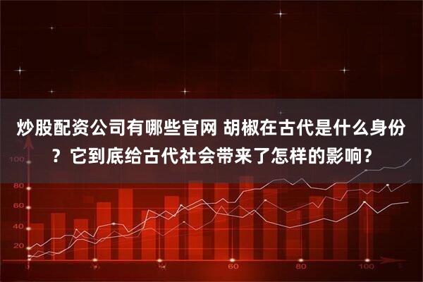 炒股配资公司有哪些官网 胡椒在古代是什么身份？它到底给古代社会带来了怎样的影响？
