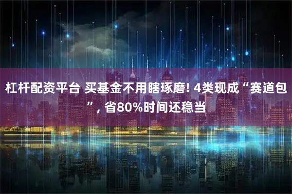 杠杆配资平台 买基金不用瞎琢磨! 4类现成“赛道包”, 省80%时间还稳当