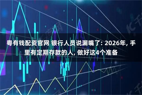 粤有钱配资官网 银行人员说漏嘴了: 2026年, 手里有定期存款的人, 做好这4个准备