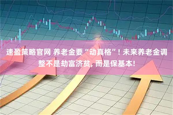 速盈策略官网 养老金要“动真格”! 未来养老金调整不是劫富济贫, 而是保基本!
