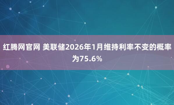 红腾网官网 美联储2026年1月维持利率不变的概率为75.6%