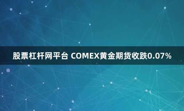 股票杠杆网平台 COMEX黄金期货收跌0.07%