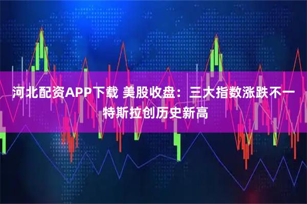 河北配资APP下载 美股收盘：三大指数涨跌不一 特斯拉创历史新高