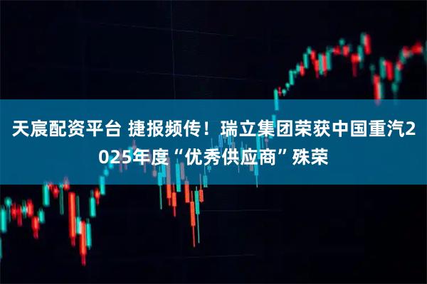 天宸配资平台 捷报频传！瑞立集团荣获中国重汽2025年度“优秀供应商”殊荣