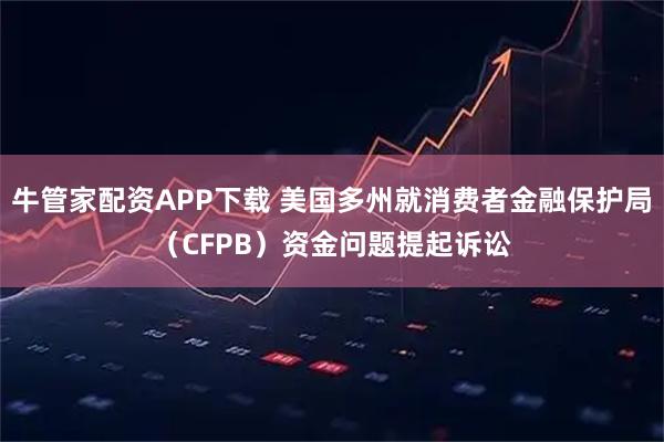 牛管家配资APP下载 美国多州就消费者金融保护局（CFPB）资金问题提起诉讼