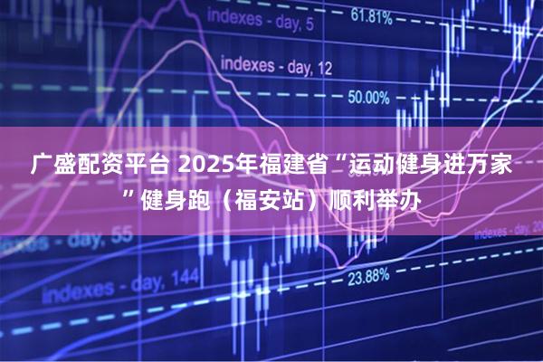 广盛配资平台 2025年福建省“运动健身进万家”健身跑（福安站）顺利举办