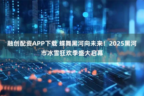 融创配资APP下载 蝶舞黑河向未来！2025黑河市冰雪狂欢季盛大启幕