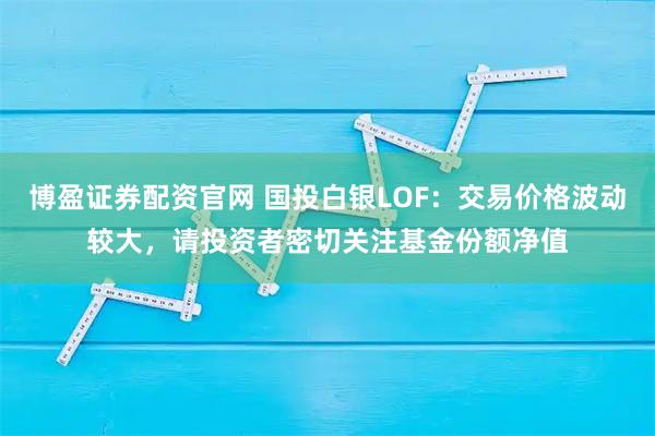 博盈证券配资官网 国投白银LOF：交易价格波动较大，请投资者密切关注基金份额净值