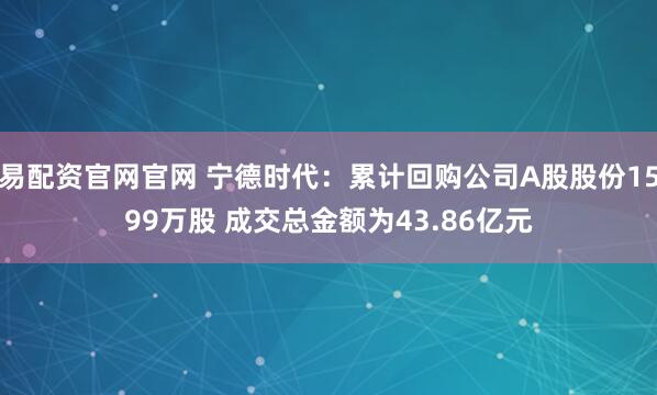 易配资官网官网 宁德时代：累计回购公司A股股份1599万股 成交总金额为43.86亿元