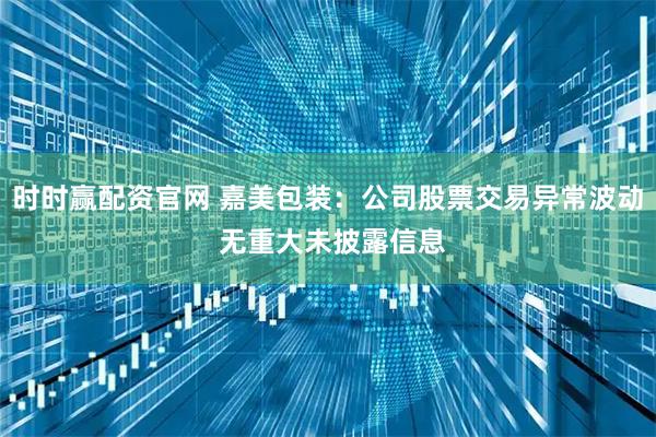 时时赢配资官网 嘉美包装：公司股票交易异常波动 无重大未披露信息