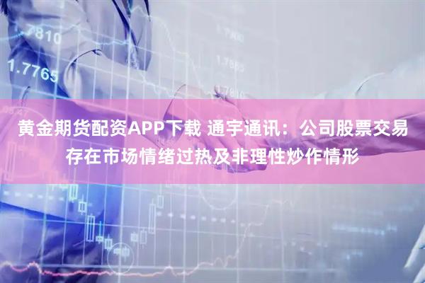 黄金期货配资APP下载 通宇通讯：公司股票交易存在市场情绪过热及非理性炒作情形