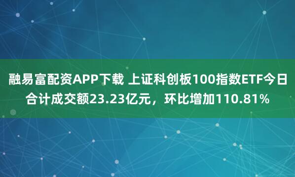 融易富配资APP下载 上证科创板100指数ETF今日合计成交额23.23亿元，环比增加110.81%