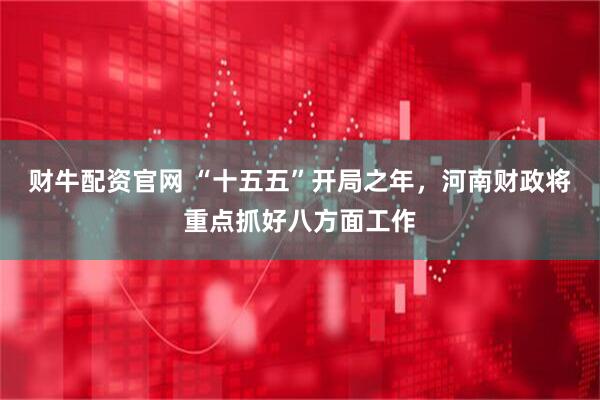 财牛配资官网 “十五五”开局之年，河南财政将重点抓好八方面工作