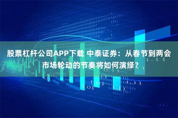 股票杠杆公司APP下载 中泰证券：从春节到两会 市场轮动的节奏将如何演绎？