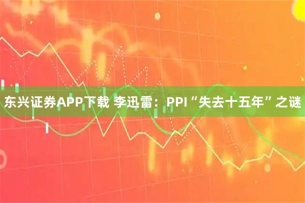 东兴证券APP下载 李迅雷：PPI“失去十五年”之谜