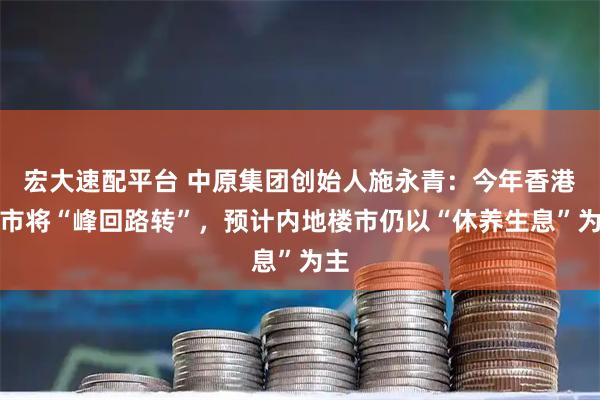 宏大速配平台 中原集团创始人施永青：今年香港楼市将“峰回路转”，预计内地楼市仍以“休养生息”为主