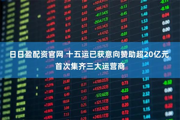 日日盈配资官网 十五运已获意向赞助超20亿元 首次集齐三大运营商