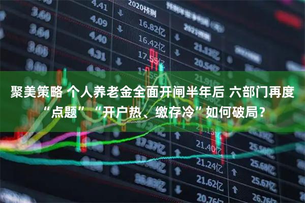 聚美策略 个人养老金全面开闸半年后 六部门再度“点题” “开户热、缴存冷”如何破局？