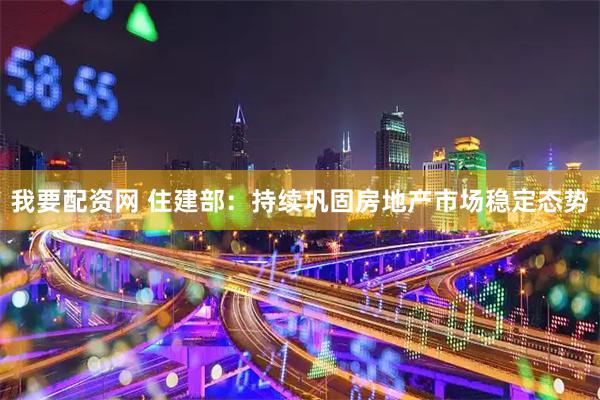 我要配资网 住建部：持续巩固房地产市场稳定态势