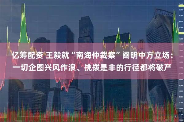 亿筹配资 王毅就“南海仲裁案”阐明中方立场：一切企图兴风作浪、挑拨是非的行径都将破产