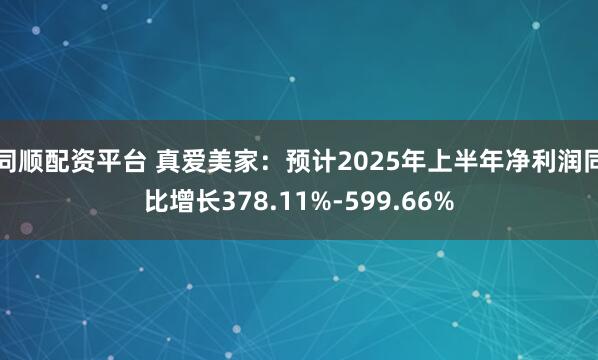 同顺配资平台 真爱美家：预计2025年上半年净利润同比增长378.11%-599.66%