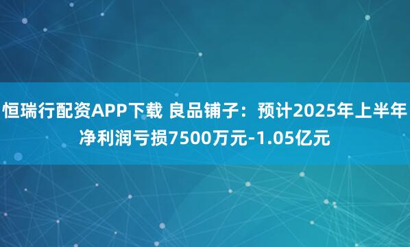 恒瑞行配资APP下载 良品铺子：预计2025年上半年净利润亏损7500万元-1.05亿元