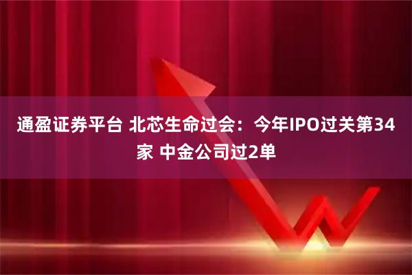通盈证券平台 北芯生命过会：今年IPO过关第34家 中金公司过2单