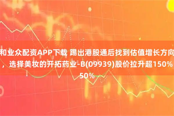 和业众配资APP下载 踢出港股通后找到估值增长方向，选择美妆的开拓药业-B(09939)股价拉升超150%