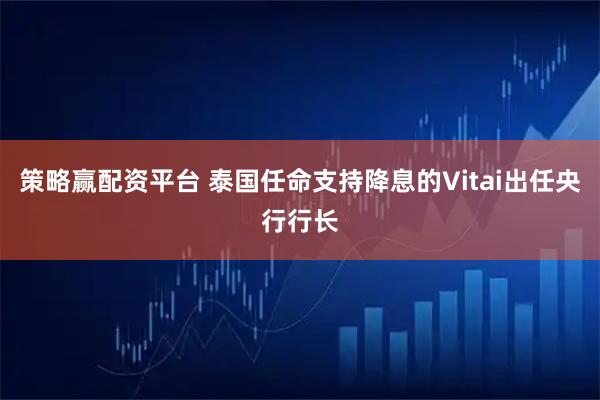 策略赢配资平台 泰国任命支持降息的Vitai出任央行行长