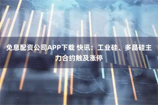 免息配资公司APP下载 快讯：工业硅、多晶硅主力合约触及涨停